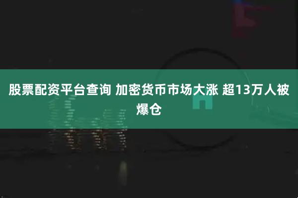 股票配资平台查询 加密货币市场大涨 超13万人被爆仓