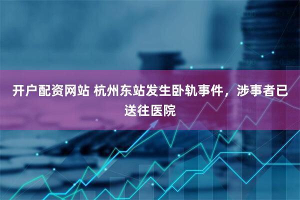 开户配资网站 杭州东站发生卧轨事件，涉事者已送往医院