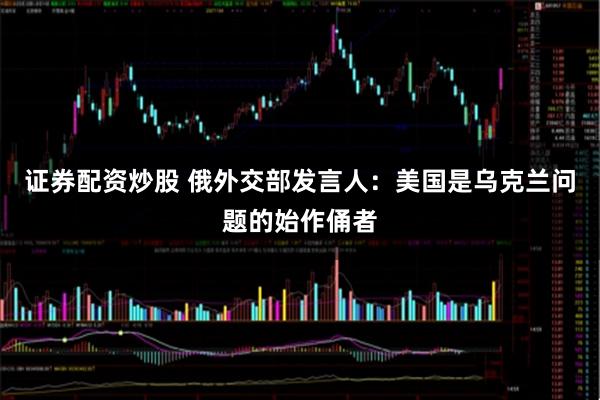 证券配资炒股 俄外交部发言人：美国是乌克兰问题的始作俑者
