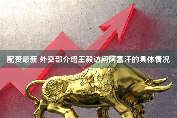 配资最新 外交部介绍王毅访问阿富汗的具体情况