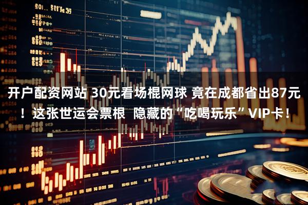 开户配资网站 30元看场棍网球 竟在成都省出87元！这张世运会票根  隐藏的“吃喝玩乐”VIP卡！