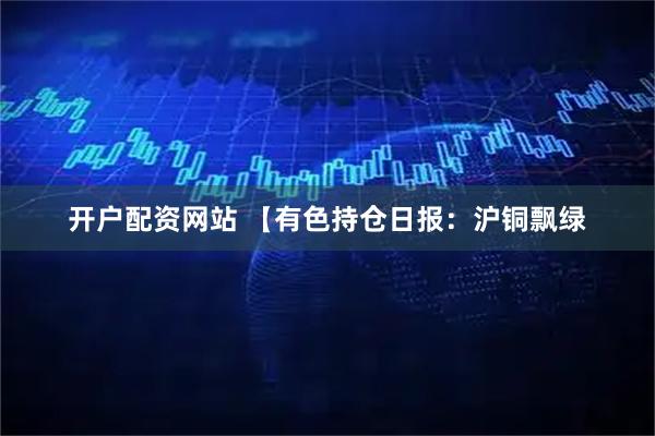 开户配资网站 【有色持仓日报：沪铜飘绿