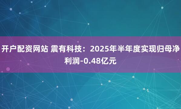 开户配资网站 震有科技：2025年半年度实现归母净利润-0.48亿元