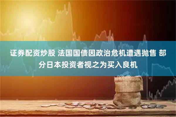 证券配资炒股 法国国债因政治危机遭遇抛售 部分日本投资者视之为买入良机