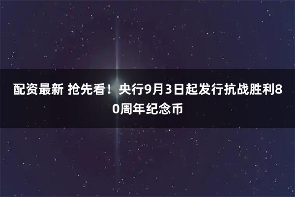 配资最新 抢先看！央行9月3日起发行抗战胜利80周年纪念币