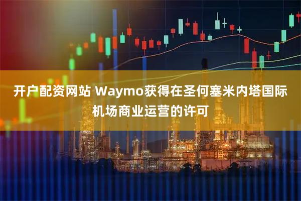 开户配资网站 Waymo获得在圣何塞米内塔国际机场商业运营的许可