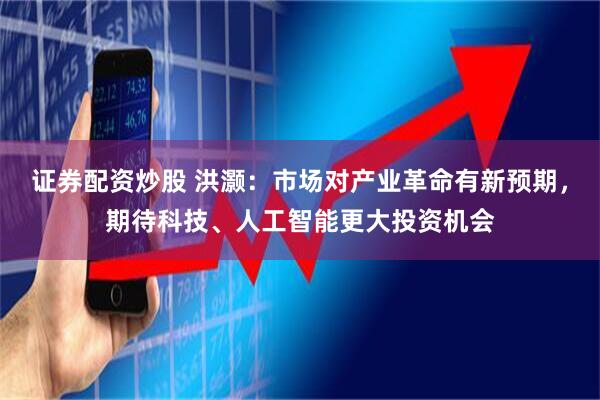 证券配资炒股 洪灏：市场对产业革命有新预期，期待科技、人工智能更大投资机会