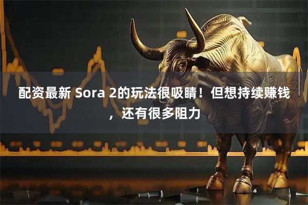 配资最新 Sora 2的玩法很吸睛！但想持续赚钱，还有很多阻力