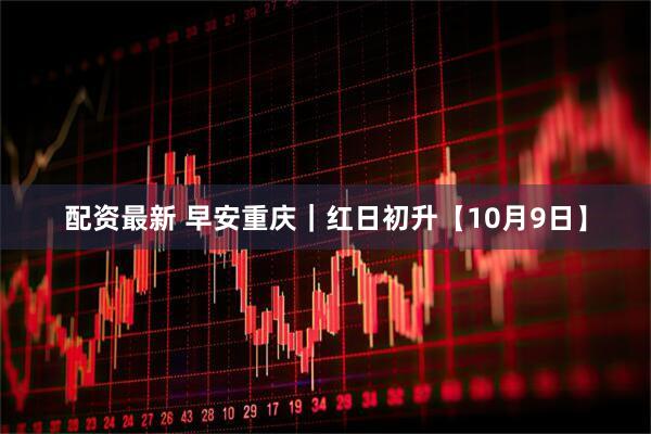 配资最新 早安重庆｜红日初升【10月9日】