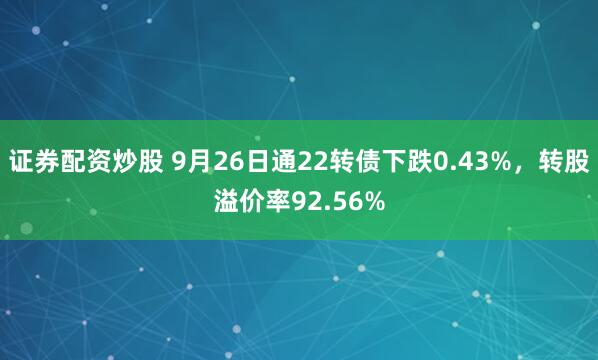 证券配资炒股 9月26日通22转债下跌0.43%，转股溢价率92.56%
