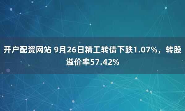 开户配资网站 9月26日精工转债下跌1.07%，转股溢价率57.42%