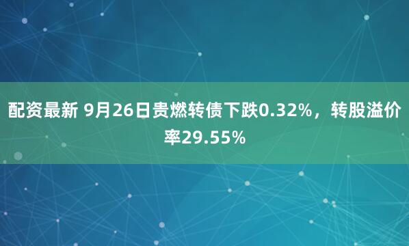 配资最新 9月26日贵燃转债下跌0.32%，转股溢价率29.55%