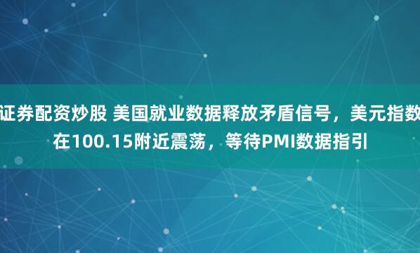 证券配资炒股 美国就业数据释放矛盾信号，美元指数在100.15附近震荡，等待PMI数据指引