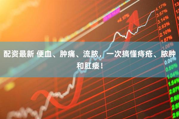 配资最新 便血、肿痛、流脓，一次搞懂痔疮、脓肿和肛瘘！