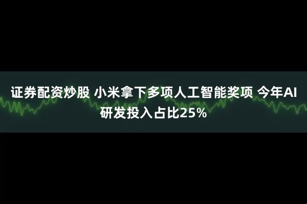 证券配资炒股 小米拿下多项人工智能奖项 今年AI研发投入占比25%