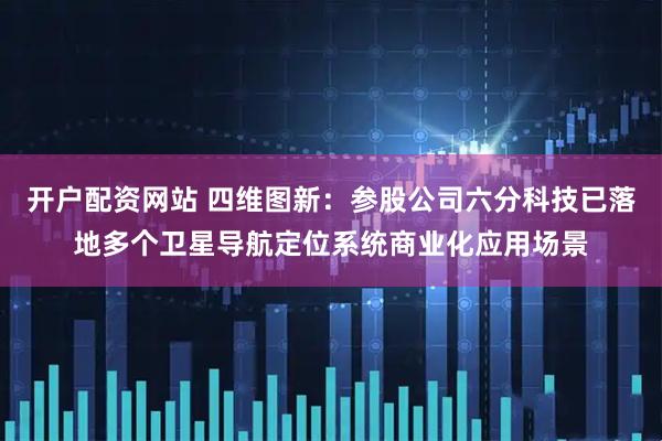 开户配资网站 四维图新：参股公司六分科技已落地多个卫星导航定位系统商业化应用场景