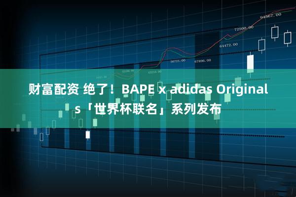 财富配资 绝了！BAPE x adidas Originals「世界杯联名」系列发布