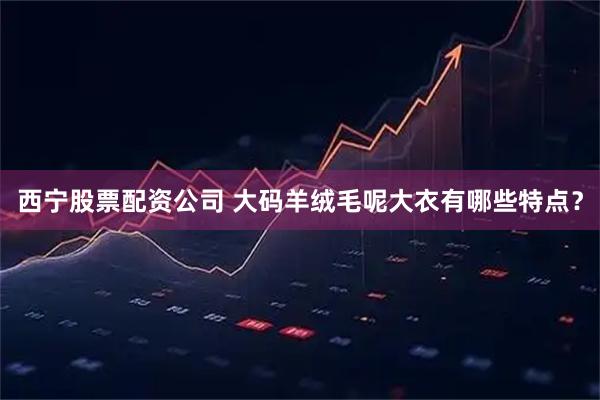 西宁股票配资公司 大码羊绒毛呢大衣有哪些特点？