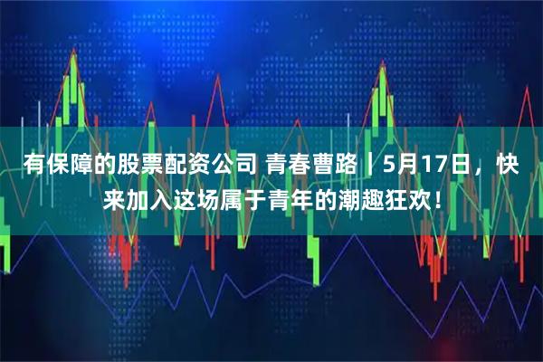 有保障的股票配资公司 青春曹路｜5月17日，快来加入这场属于青年的潮趣狂欢！