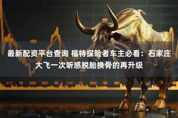 最新配资平台查询 福特探险者车主必看：石家庄大飞一次听感脱胎换骨的再升级