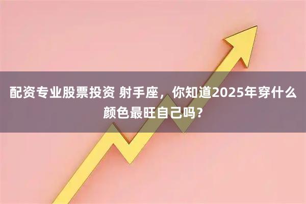 配资专业股票投资 射手座，你知道2025年穿什么颜色最旺自己吗？