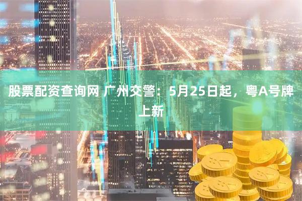 股票配资查询网 广州交警：5月25日起，粤A号牌上新