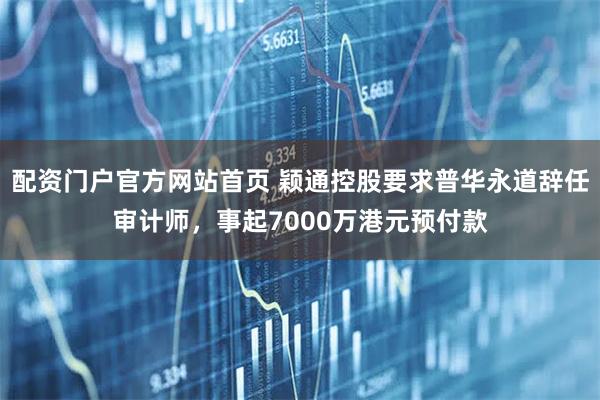 配资门户官方网站首页 颖通控股要求普华永道辞任审计师，事起7000万港元预付款