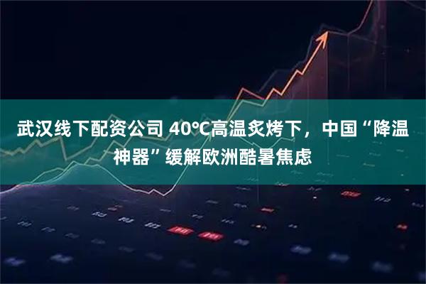 武汉线下配资公司 40℃高温炙烤下，中国“降温神器”缓解欧洲酷暑焦虑