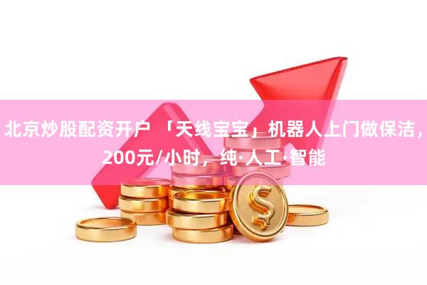 北京炒股配资开户 「天线宝宝」机器人上门做保洁，200元/小时，纯·人工·智能