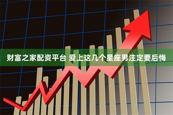 财富之家配资平台 爱上这几个星座男注定要后悔