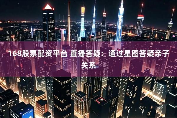 168股票配资平台 直播答疑：通过星图答疑亲子关系