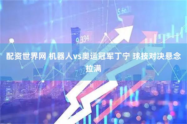 配资世界网 机器人vs奥运冠军丁宁 球技对决悬念拉满