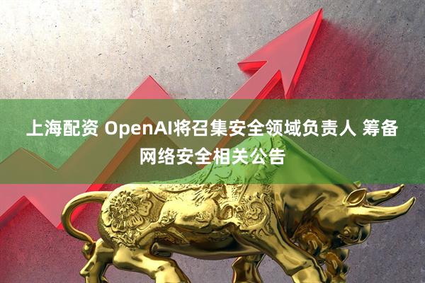 上海配资 OpenAI将召集安全领域负责人 筹备网络安全相关公告