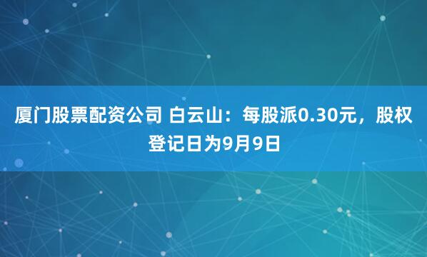厦门股票配资公司 白云山：每股派0.30元，股权登记日为9月9日